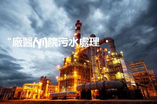 “廠醫(yī)院污水處理，綠色守護健康防線”